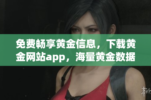 免费畅享黄金信息，下载黄金网站app，海量黄金数据随手可得