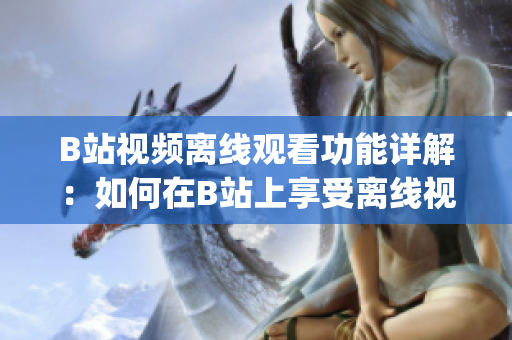 B站视频离线观看功能详解：如何在B站上享受离线视频观赏的乐趣(1)