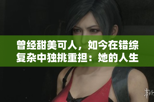 曾经甜美可人，如今在错综复杂中独挑重担：她的人生逆袭之路