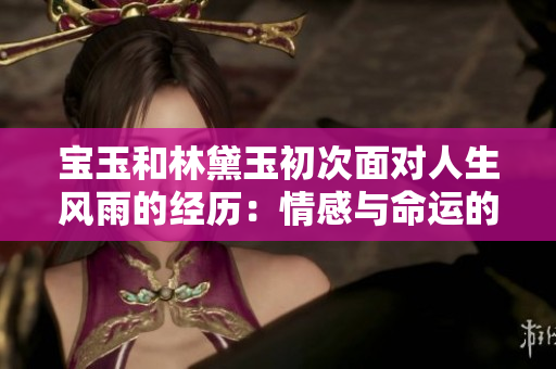 宝玉和林黛玉初次面对人生风雨的经历：情感与命运的交融