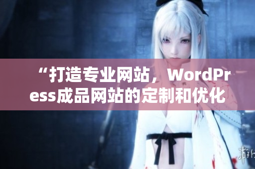 “打造专业网站，WordPress成品网站的定制和优化技巧”