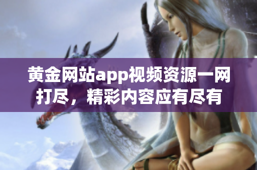 黄金网站app视频资源一网打尽，精彩内容应有尽有