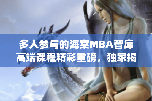 多人参与的海棠MBA智库高端课程精彩重磅，独家揭秘商业智慧(1)