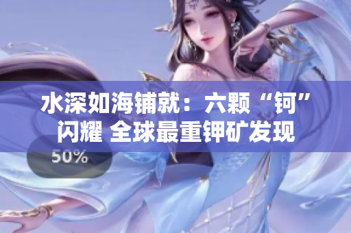 水深如海铺就：六颗“钶”闪耀 全球最重钾矿发现