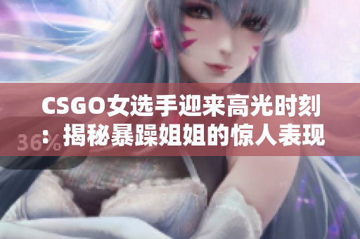 CSGO女选手迎来高光时刻：揭秘暴躁姐姐的惊人表现!