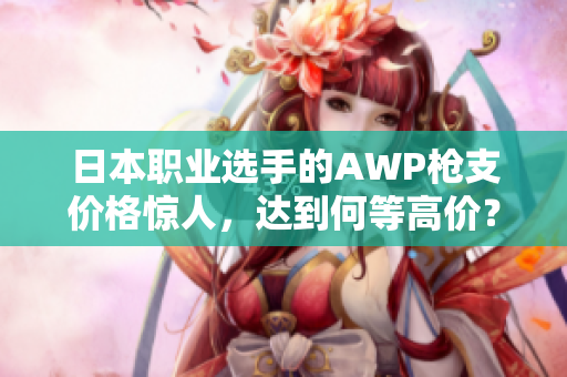 日本职业选手的AWP枪支价格惊人，达到何等高价？