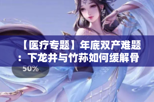 【医疗专题】年底双产难题：下龙井与竹荪如何缓解骨科痛苦