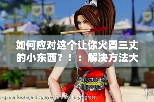 如何应对这个让你火冒三丈的小东西？！：解决方法大赏！