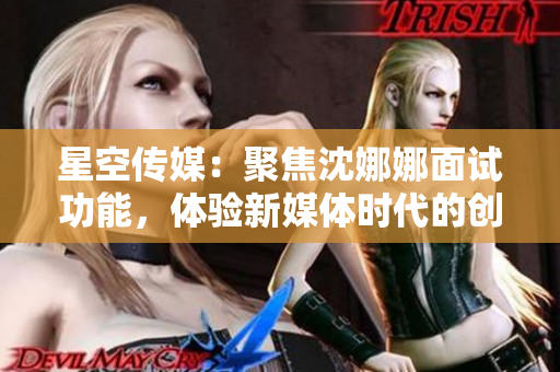 星空传媒：聚焦沈娜娜面试功能，体验新媒体时代的创新应用