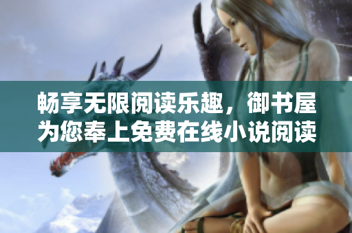 畅享无限阅读乐趣，御书屋为您奉上免费在线小说阅读宝库