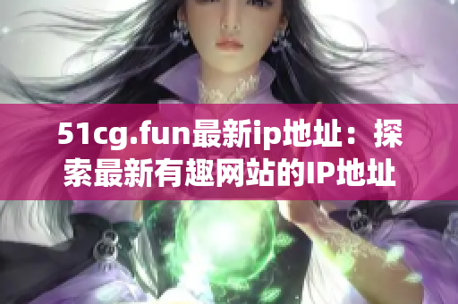 51cg.fun最新ip地址：探索最新有趣网站的IP地址