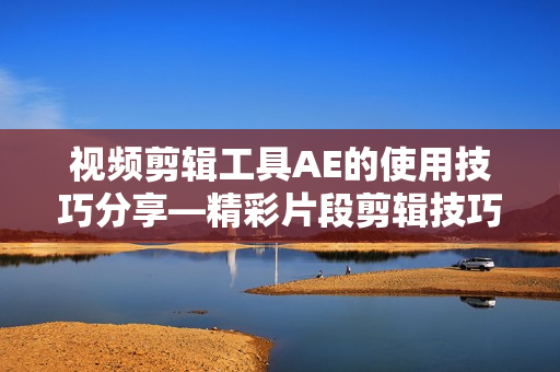 视频剪辑工具AE的使用技巧分享—精彩片段剪辑技巧