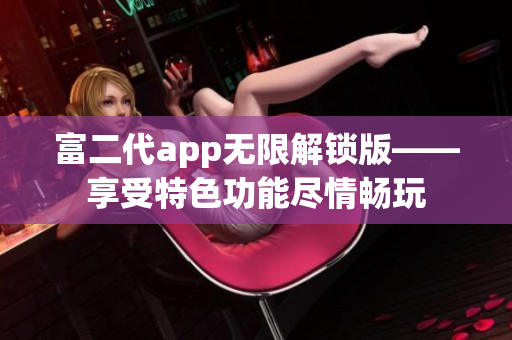 富二代app无限解锁版——享受特色功能尽情畅玩