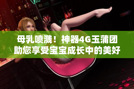 母乳喷溅！神器4G玉蒲团助您享受宝宝成长中的美好时光！