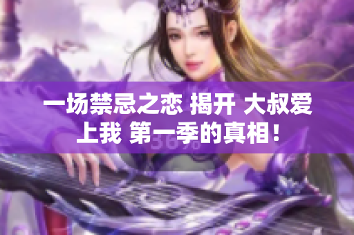 一场禁忌之恋 揭开 大叔爱上我 第一季的真相！