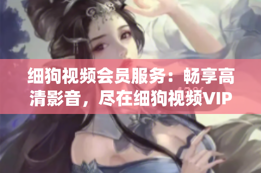 细狗视频会员服务：畅享高清影音，尽在细狗视频VIP(1)