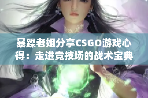 暴躁老姐分享CSGO游戏心得：走进竞技场的战术宝典(1)