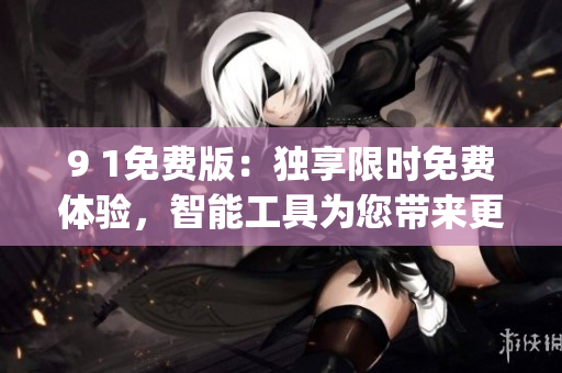 9 1免费版：独享限时免费体验，智能工具为您带来更多便利(1)