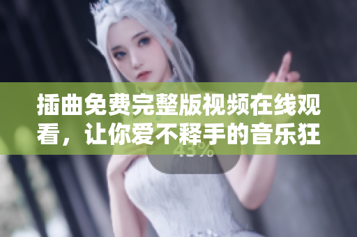 插曲免费完整版视频在线观看，让你爱不释手的音乐狂热之旅！