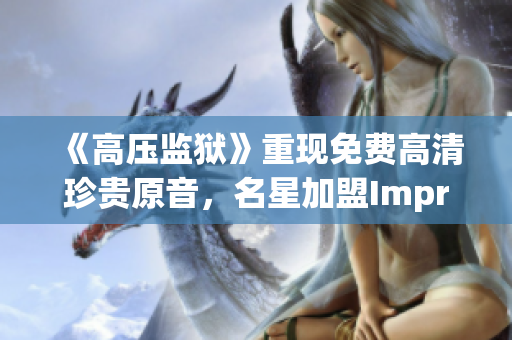 《高压监狱》重现免费高清珍贵原音，名星加盟Impressive！