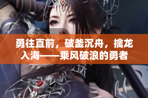 勇往直前，破釜沉舟，擒龙入海——乘风破浪的勇者