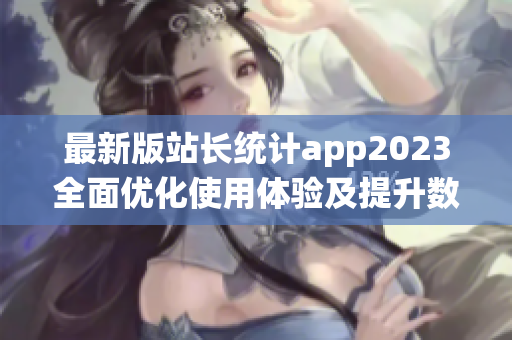最新版站长统计app2023全面优化使用体验及提升数据监测准确度(1)