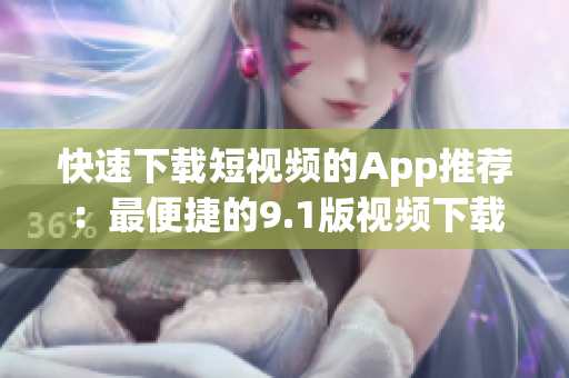 快速下载短视频的App推荐：最便捷的9.1版视频下载应用(1)