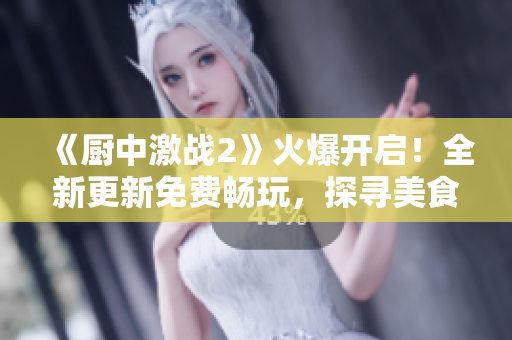 《厨中激战2》火爆开启！全新更新免费畅玩，探寻美食之旅！