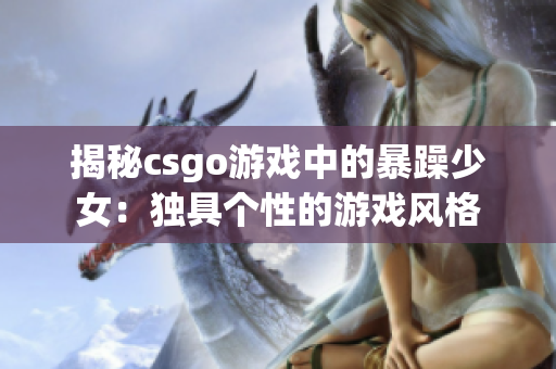 揭秘csgo游戏中的暴躁少女：独具个性的游戏风格