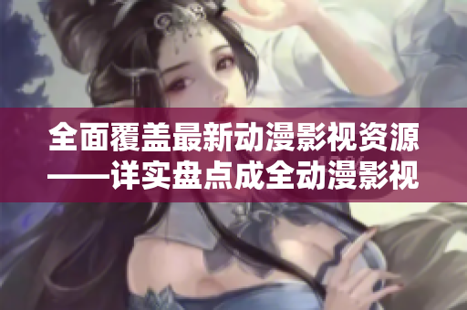 全面覆盖最新动漫影视资源——详实盘点成全动漫影视大全
