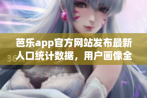 芭乐app官方网站发布最新人口统计数据，用户画像全面解析(1)
