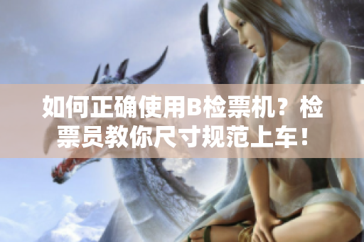 如何正确使用B检票机？检票员教你尺寸规范上车！