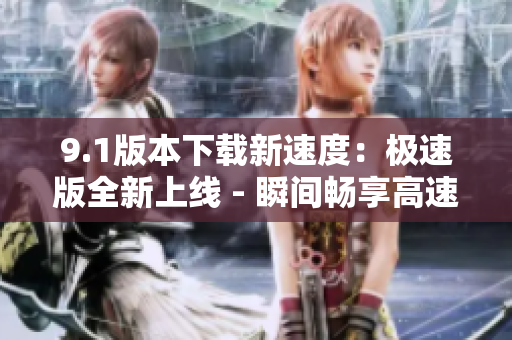 9.1版本下载新速度：极速版全新上线 - 瞬间畅享高速下载体验