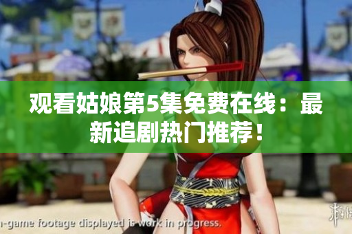 观看姑娘第5集免费在线：最新追剧热门推荐！