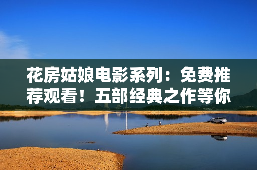 花房姑娘电影系列：免费推荐观看！五部经典之作等你品味