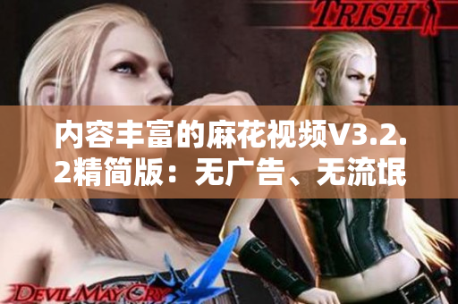 内容丰富的麻花视频V3.2.2精简版：无广告、无流氓软件、更稳定、更流畅！
