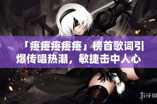 「疼疼疼疼疼」榜首歌词引爆传唱热潮，敏捷击中人心深处