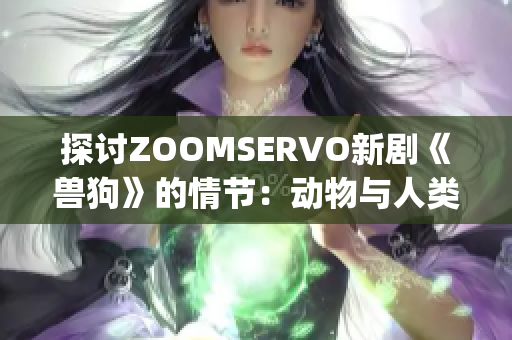 探讨ZOOMSERVO新剧《兽狗》的情节：动物与人类的命运交融(1)
