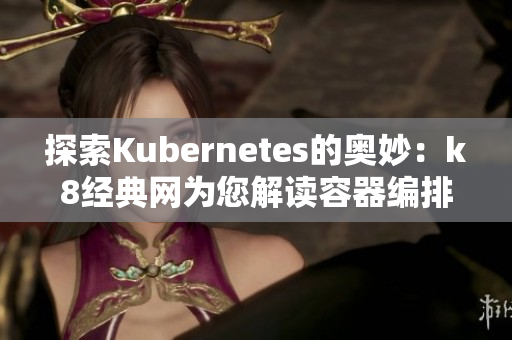 探索Kubernetes的奥妙：k8经典网为您解读容器编排世界