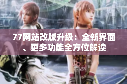 77网站改版升级：全新界面、更多功能全方位解读