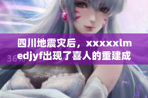 四川地震灾后，xxxxxlmedjyf出现了喜人的重建成果
