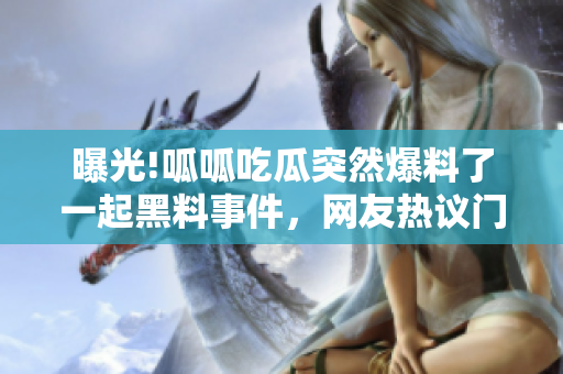 曝光!呱呱吃瓜突然爆料了一起黑料事件，网友热议门黑料真相!