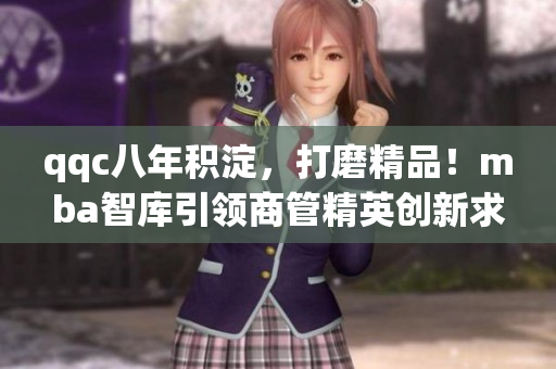 qqc八年积淀，打磨精品！mba智库引领商管精英创新求学
