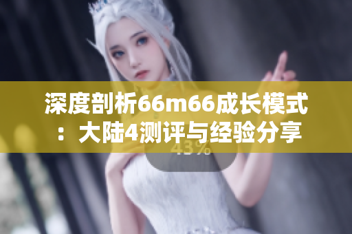 深度剖析66m66成长模式：大陆4测评与经验分享