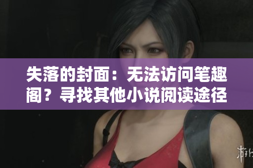 失落的封面：无法访问笔趣阁？寻找其他小说阅读途径吧