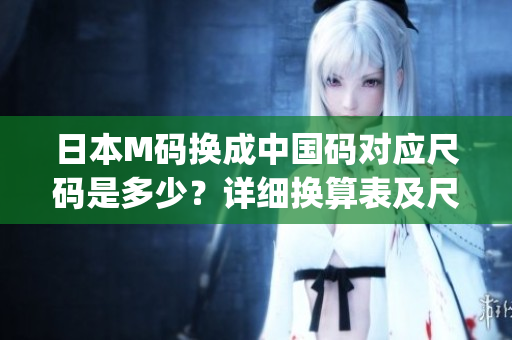 日本M码换成中国码对应尺码是多少？详细换算表及尺寸建议！(1)