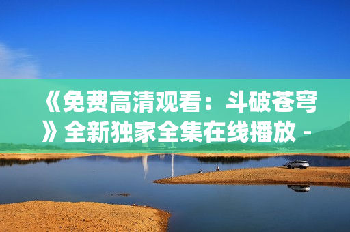 《免费高清观看：斗破苍穹》全新独家全集在线播放 - 红桃影视(1)