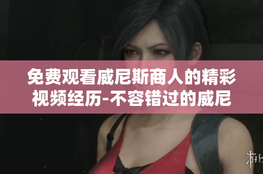 免费观看威尼斯商人的精彩视频经历-不容错过的威尼斯商人故事