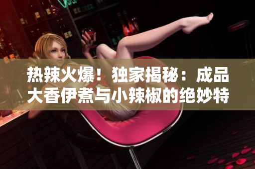 热辣火爆！独家揭秘：成品大香伊煮与小辣椒的绝妙特质，让你回味无穷