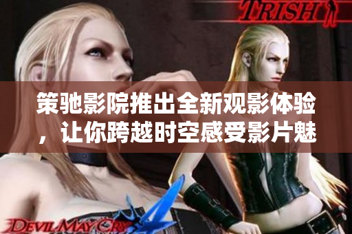 策驰影院推出全新观影体验，让你跨越时空感受影片魅力！